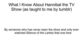 What I Know About Hannibal the TV
Show (as taught to me by tumblr)
By someone who has never seen the show and only ever
watched Silence of the Lambs that one time
 