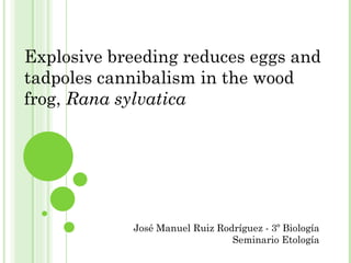 Explosive breeding reduces eggs and tadpoles cannibalism in the wood frog,  Rana sylvatica José Manuel Ruiz Rodríguez - 3º Biología Seminario Etología 