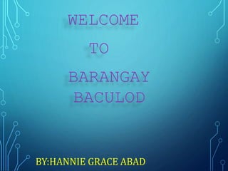 WELCOME
TO
BARANGAY
BACULOD
BY:HANNIE GRACE ABAD
 