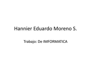 Hannier Eduardo Moreno S.

   Trabajo: De IMFORMATICA
 