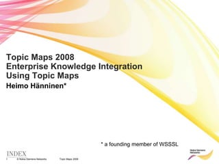 Topic Maps 2008 Topic Maps 2008Enterprise Knowledge Integration Using Topic Maps  Heimo Hänninen* * a founding member of WSSSL 