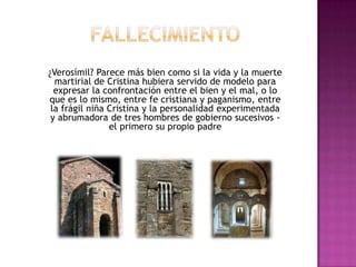 ¿Verosímil? Parece más bien como si la vida y la muerte
  martirial de Cristina hubiera servido de modelo para
  expresar la confrontación entre el bien y el mal, o lo
que es lo mismo, entre fe cristiana y paganismo, entre
 la frágil niña Cristina y la personalidad experimentada
 y abrumadora de tres hombres de gobierno sucesivos -
                el primero su propio padre
 