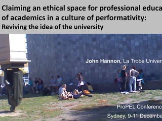 1
Claiming an ethical space for professional educa
of academics in a culture of performativity:
Reviving the idea of the university
1EDU4HER Sem 1, 2013
John Hannon, La Trobe Univers
ProPEL Conference
Sydney, 9-11 Decembe
 