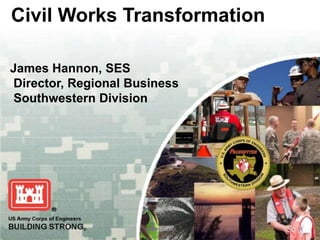 Civil Works Transformation

James Hannon, SES
Director, Regional Business
Southwestern Division




US Army Corps of Engineers
BUILDING STRONG®
 