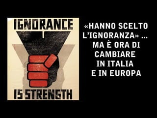 «HANNO SCELTO 
L’IGNORANZA» ... 
MA È ORA DI 
CAMBIARE 
IN ITALIA 
E IN EUROPA 
 