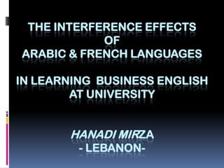THE INTERFERENCE EFFECTS
OF
ARABIC & FRENCH LANGUAGES
IN LEARNING BUSINESS ENGLISH
AT UNIVERSITY

HANADI MIRZA
- LEBANON-

 