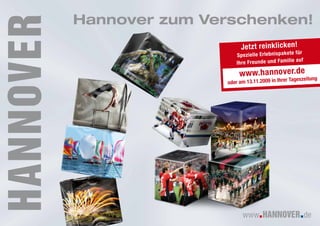 Hannover zum Verschenken!
Je tzt reinklicken!
Spe zielle Erlebnispakete für
f
Ihr e Freunde und Familie au
ww w.hanno ver.de
oder am 13.11.2 009 in Ihrer Tageszeitung