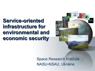Service-oriented infrastructure for environmental and economic security Space Research Institute NASU-NSAU, Ukraine 