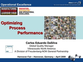 Carlos Eduardo DaSilva Global Quality Manager Vibracoustic North America A Division of Freudenberg-NOK General Partnership Hannover Fair – Hannover, Germany – April 2009 Operational Excellence Optimizing  Process  Performance 