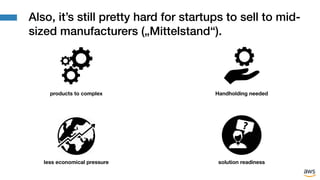 Also, it’s still pretty hard for startups to sell to mid-
sized manufacturers („Mittelstand“).
Handholding needed
less eco...