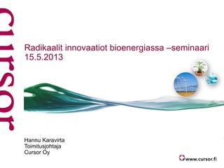 Radikaalit innovaatiot bioenergiassa –seminaari
15.5.2013
Hannu Karavirta
Toimitusjohtaja
Cursor Oy
 