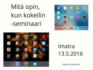 Mitä opin,
kun kokeilin
-seminaari
Imatra
13.5.2016
Hannu Laivamaa
 