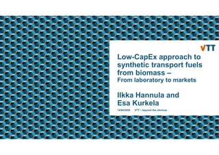 Low-CapEx approach to
synthetic transport fuels
from biomass –
From laboratory to markets
Ilkka Hannula and
Esa Kurkela
14/04/2020 VTT – beyond the obvious
 