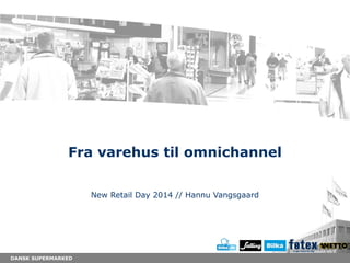 DANSK SUPERMARKED
Fra varehus til omnichannel
New Retail Day 2014 // Hannu Vangsgaard
 