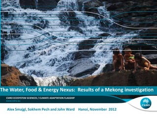 The Water, Food & Energy Nexus: Results of a Mekong investigation
  CSIRO ECOSYSTEM SCIENCES / CLIMATE ADAPTATION FLAGSHIP



   Alex Smajgl, Sokhem Pech and John Ward Hanoi, November 2012
 
