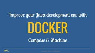 Improve your Java development env with
DOCKER
Compose & Machine
Copyright 2015 eXo Platform
 