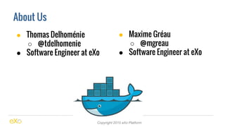 About Us
Copyright 2015 eXo Platform
● Maxime Gréau
○ @mgreau
● Software Engineer at eXo
● Thomas Delhoménie
○ @tdelhomeni...