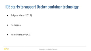 IDE starts to support Docker container technology
Copyright 2015 eXo Platform
● Eclipse Mars (2015)
● Netbeans
● IntelliJ ...