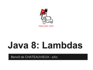 Hanoi JUG - 2015
Java 8: Lambdas
Benoît de CHATEAUVIEUX - eXo
 