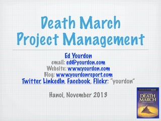 Death March
Project Management
Ed Yourdon
email: ed@yourdon.com
Website: www.yourdon.com
Blog: www.yourdonreport.com

Twitter, LinkedIn, Facebook, Flickr: “yourdon”
Hanoi, November 2013

 