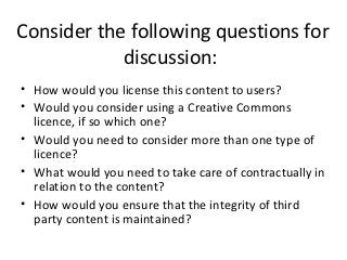 Consider the following questions for
            discussion:
• How would you license this content to users?
• Would you co...