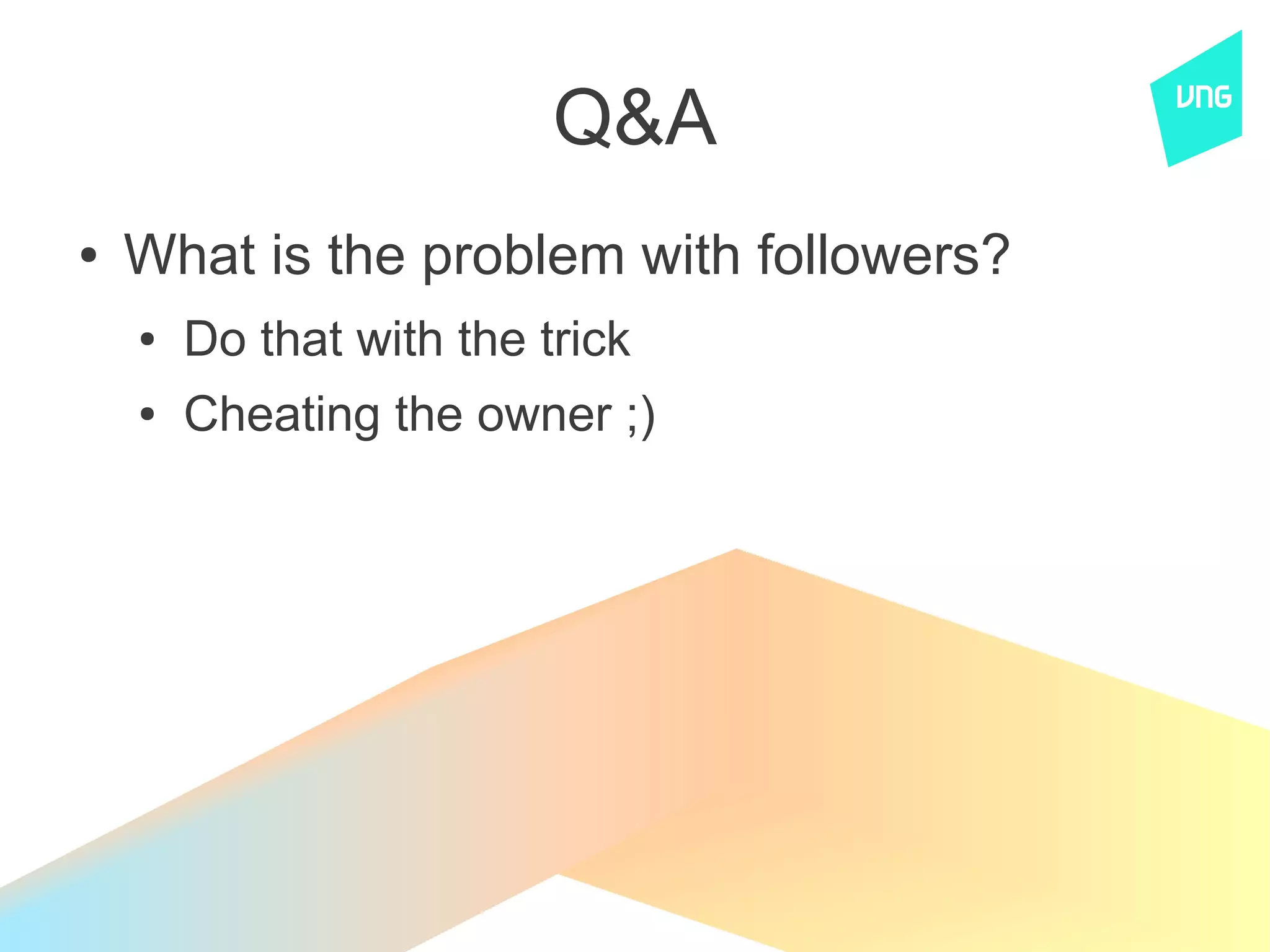Q&A
●   What is the problem with followers?
    ●   Do that with the trick
    ●   Cheating the owner ;)
 