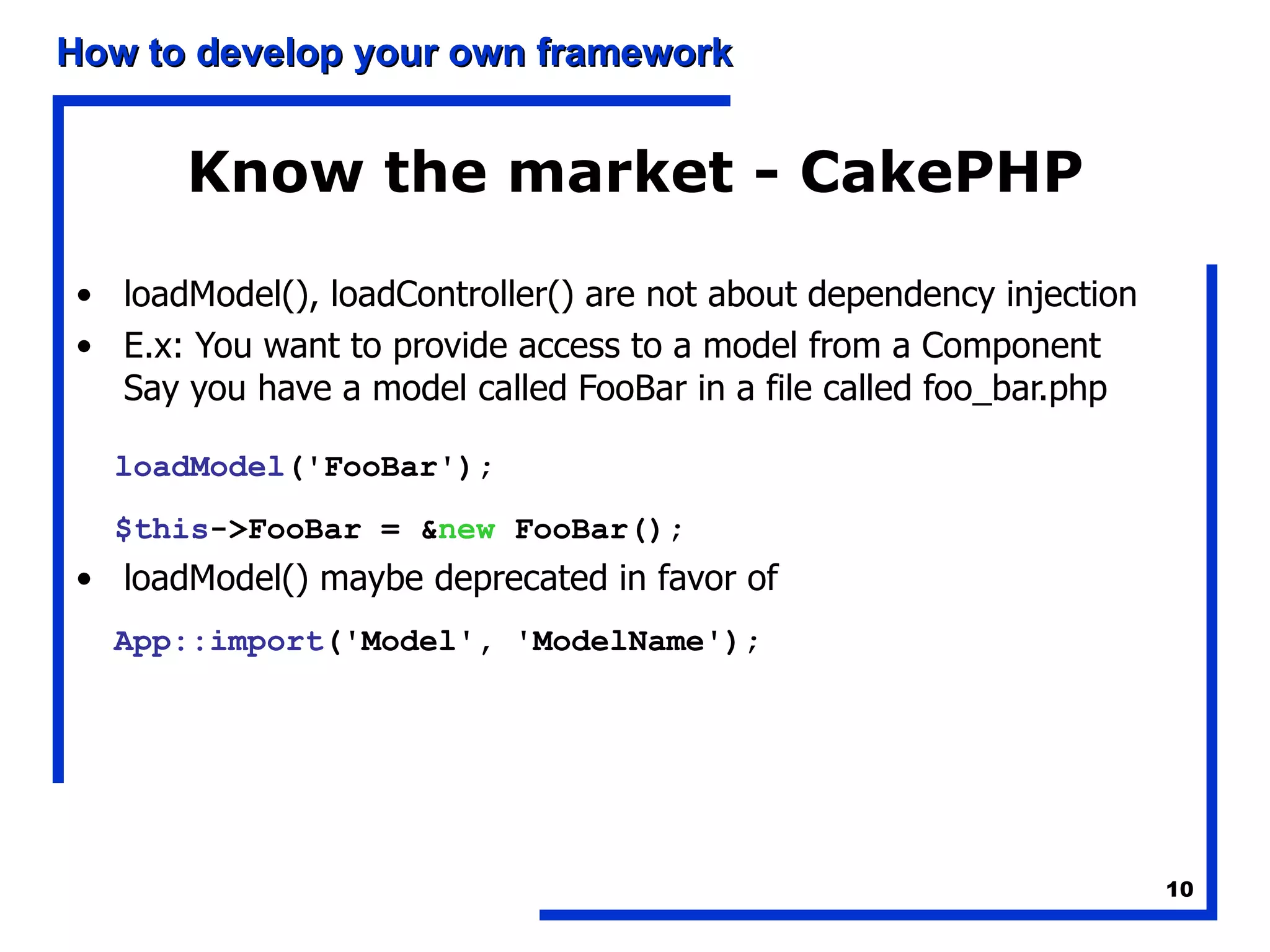 Know the market - CakePHP loadModel(), loadController() are not about dependency injection E.x: You want to provide access to a model from a Component Say you have a model called FooBar in a file called foo_bar.php loadModel ('FooBar');   $this ->FooBar = & new  FooBar();   loadModel() maybe deprecated in favor of   App::import ('Model', 'ModelName');   