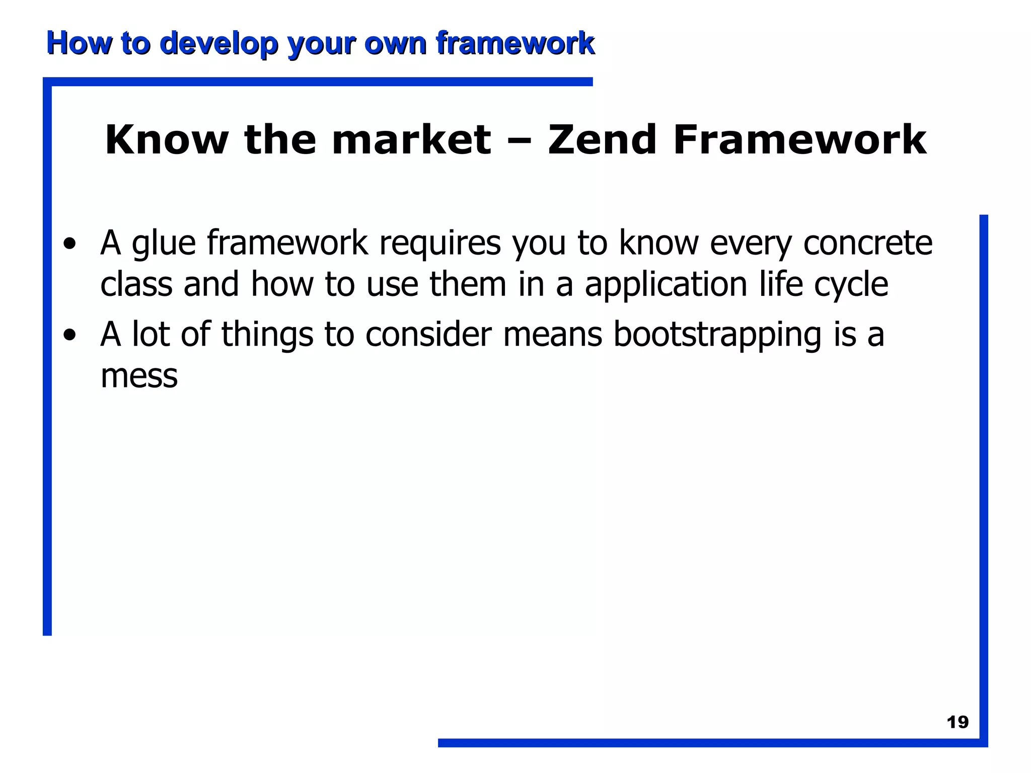 Know the market – Zend Framework A glue framework requires you to know every concrete class and how to use them in a application life cycle A lot of things to consider means bootstrapping is a mess 