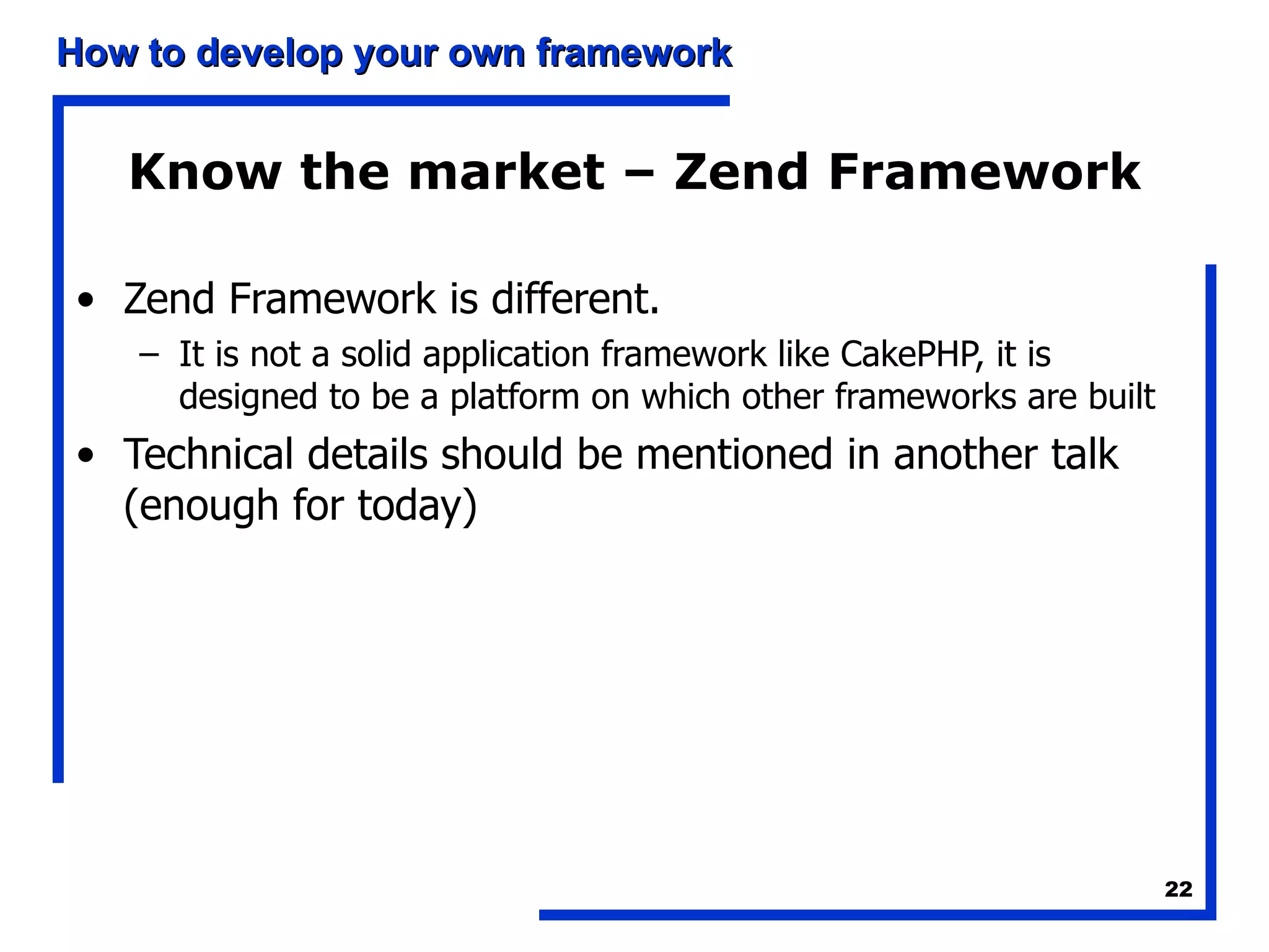 Know the market – Zend Framework Zend Framework is different. It is not a solid application framework like CakePHP, it is designed to be a platform on which other frameworks are built Technical details should be mentioned in another talk (enough for today) 