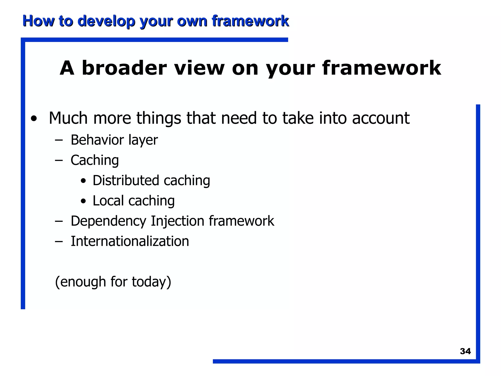 A broader view on your framework Much more things that need to take into account Behavior layer Caching Distributed caching Local caching Dependency Injection framework Internationalization (enough for today) 