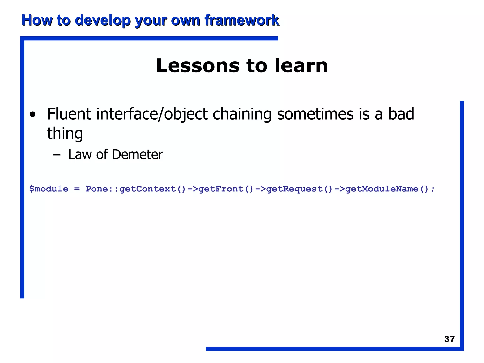 Lessons to learn Fluent interface/object chaining sometimes is a bad thing Law of Demeter $module = Pone::getContext()->getFront()->getRequest()->getModuleName(); 