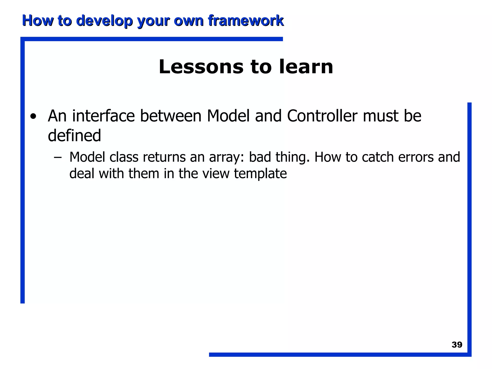 Lessons to learn An interface between Model and Controller must be defined Model class returns an array: bad thing. How to catch errors and deal with them in the view template 