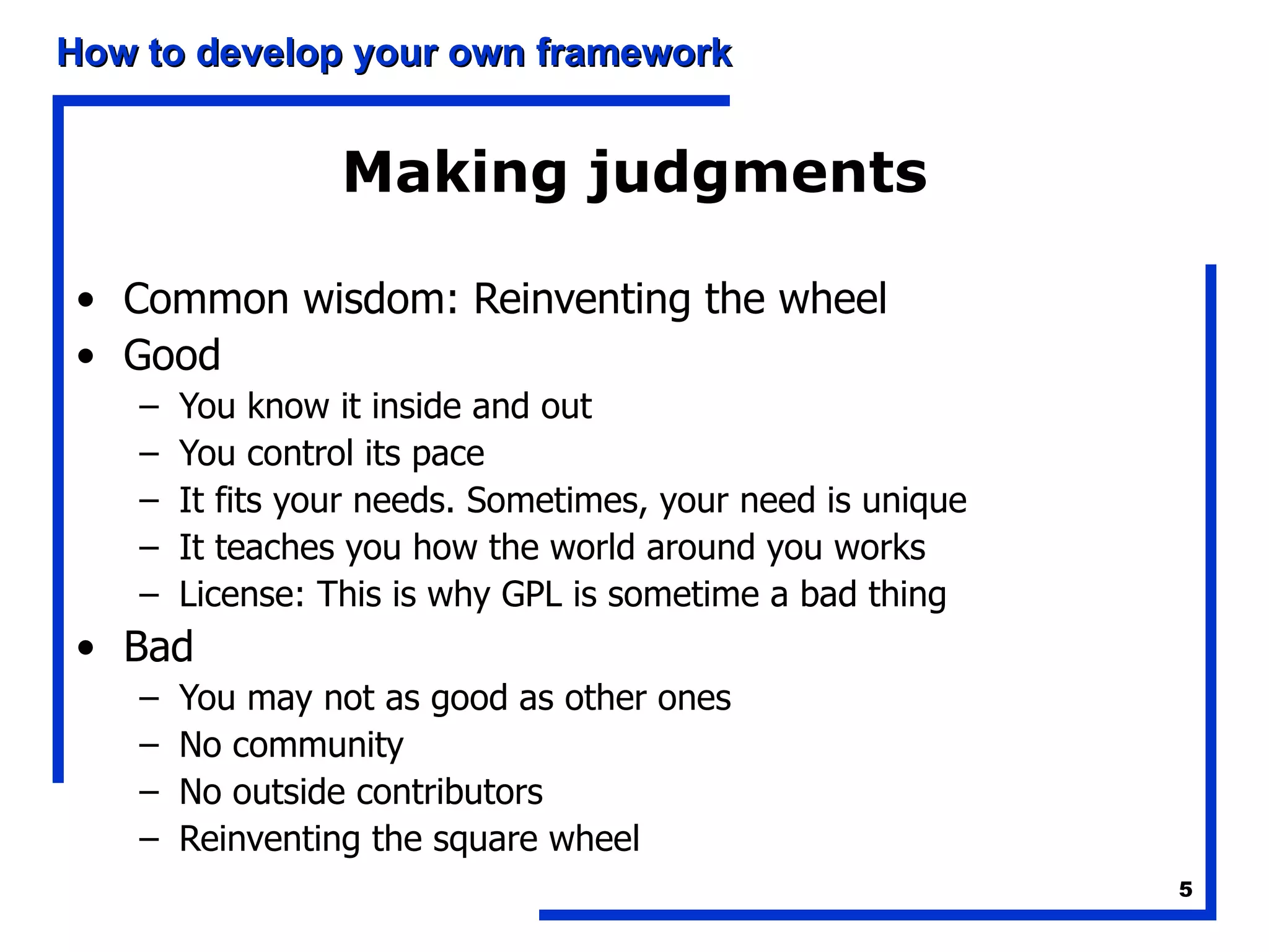 Making judgments Common wisdom: Reinventing the wheel Good You know it inside and out You control its pace It fits your needs. Sometimes, your need is unique It teaches you how the world around you works License: This is why GPL is sometime a bad thing Bad You may not as good as other ones No community No outside contributors Reinventing the square wheel 