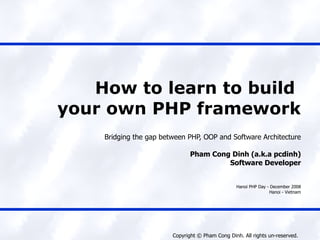 How to learn to build  your own PHP framework Bridging the gap between PHP, OOP and Software Architecture Pham Cong Dinh (a.k.a pcdinh) Software Developer Hanoi PHP Day - December 2008 Hanoi - Vietnam 