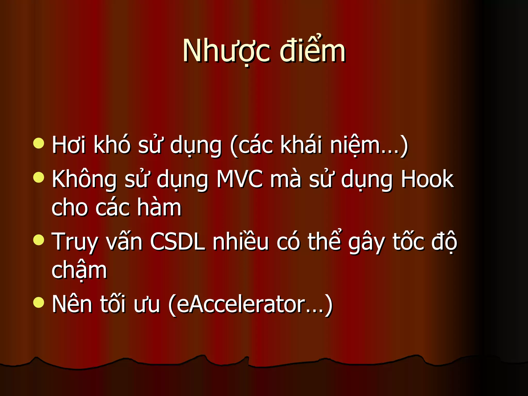 Nhược điểm Hơi khó sử dụng (các khái niệm…) Không sử dụng MVC mà sử dụng Hook cho các hàm Truy vấn CSDL nhiều có thể gây tốc độ chậm Nên tối ưu (eAccelerator…) 