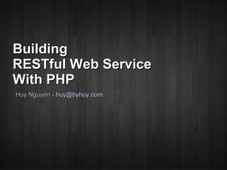 Building
RESTful Web Service
With PHP
Huy Nguyen - huy@byhuy.com
 