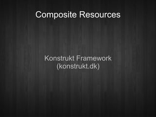 Composite Resources



  Konstrukt Framework
     (konstrukt.dk)
 