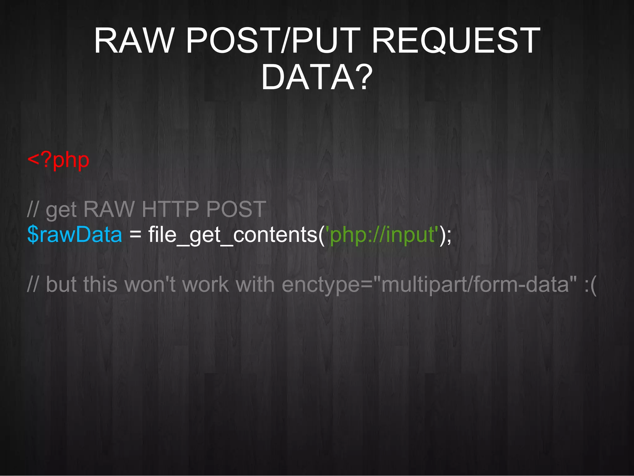 RAW POST/PUT REQUEST DATA? <?php // get RAW HTTP POST $rawData   = file_get_contents( 'php://input' ); // but this won't work with enctype=&quot;multipart/form-data&quot; :( 