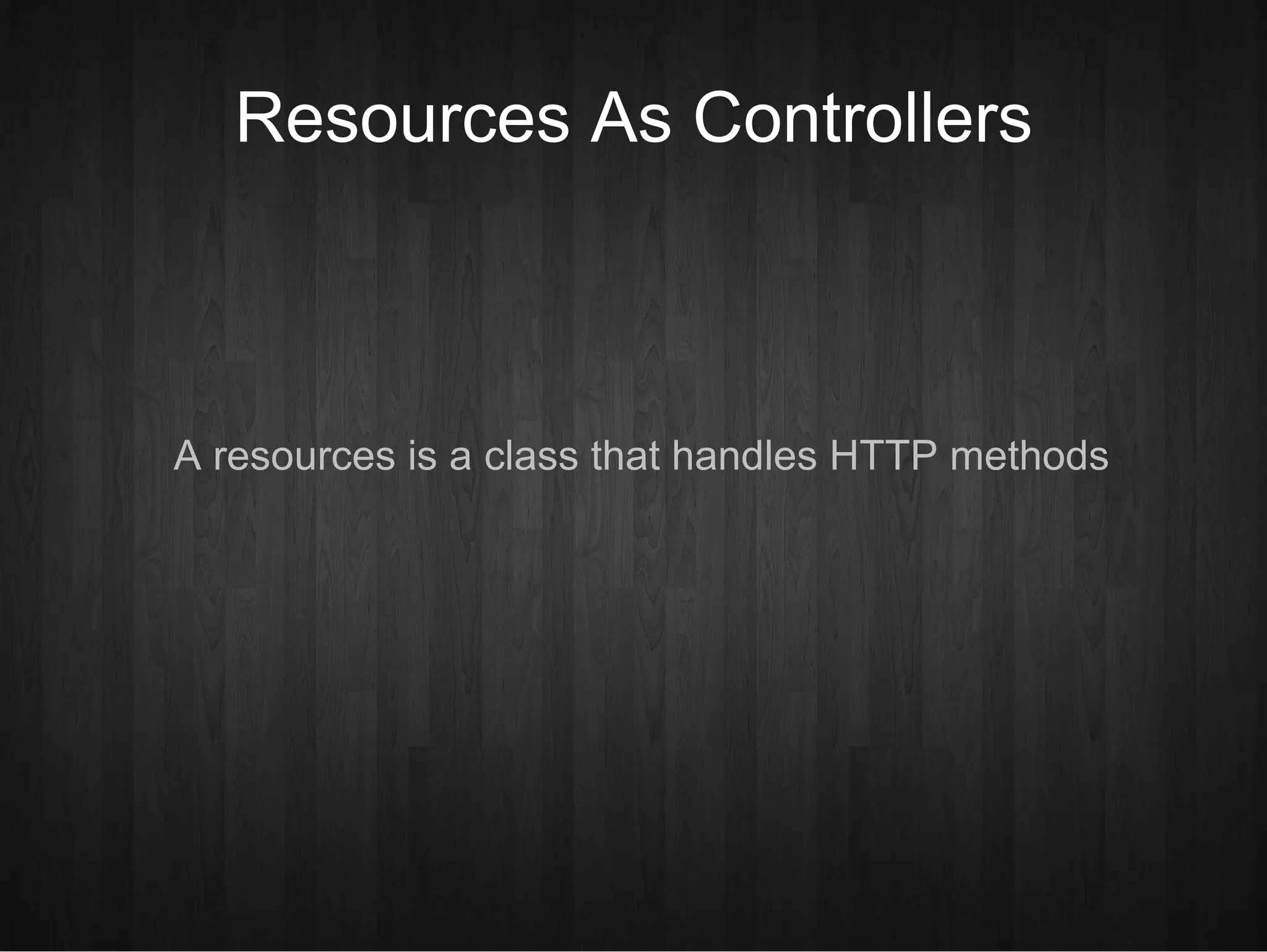 Resources As Controllers A resources is a class that handles HTTP methods 