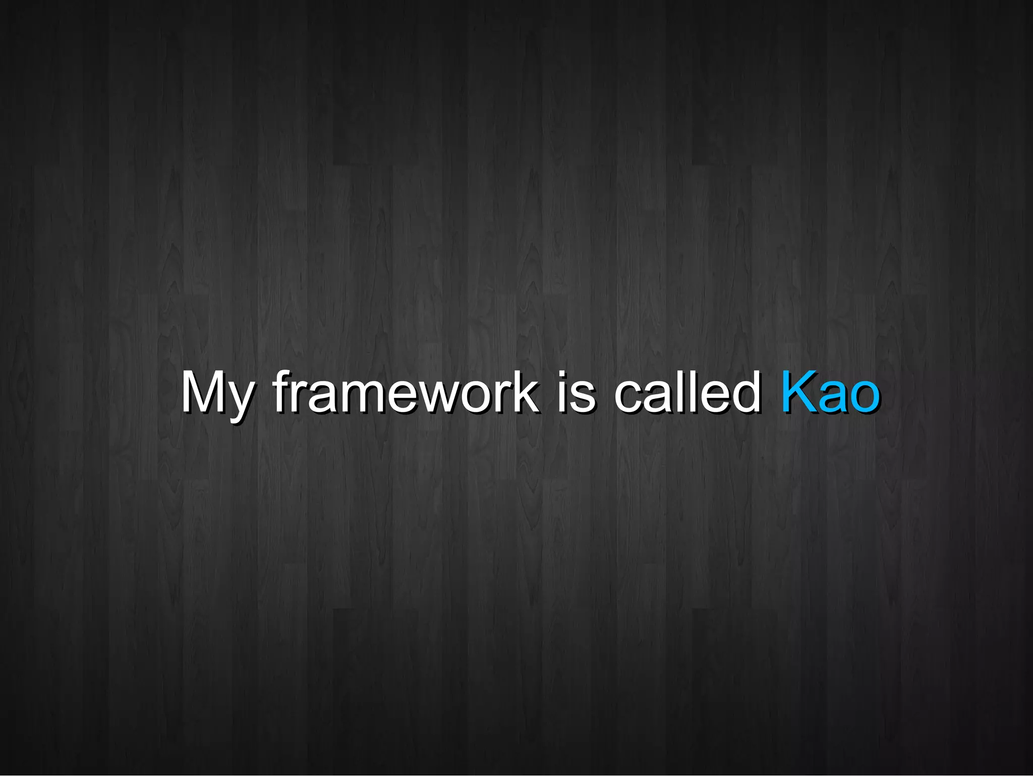 My framework is called  Kao 