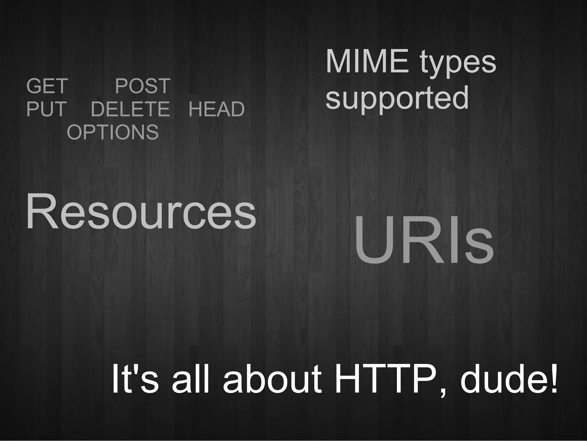 It's all about HTTP, dude! GET  POST  PUT  DELETE  HEAD  OPTIONS  URIs MIME types supported Resources 