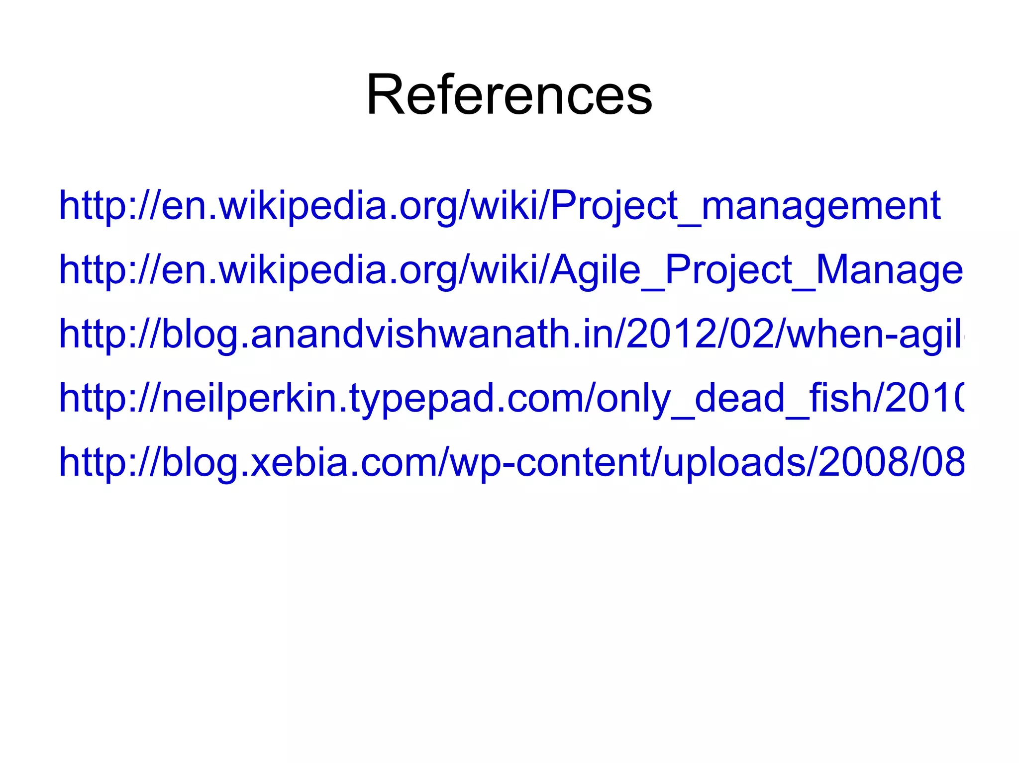 References
http://en.wikipedia.org/wiki/Project_management
http://en.wikipedia.org/wiki/Agile_Project_Manageme
http://blog.anandvishwanath.in/2012/02/when-agile-m
http://neilperkin.typepad.com/only_dead_fish/2010/12
http://blog.xebia.com/wp-content/uploads/2008/08/ful
 