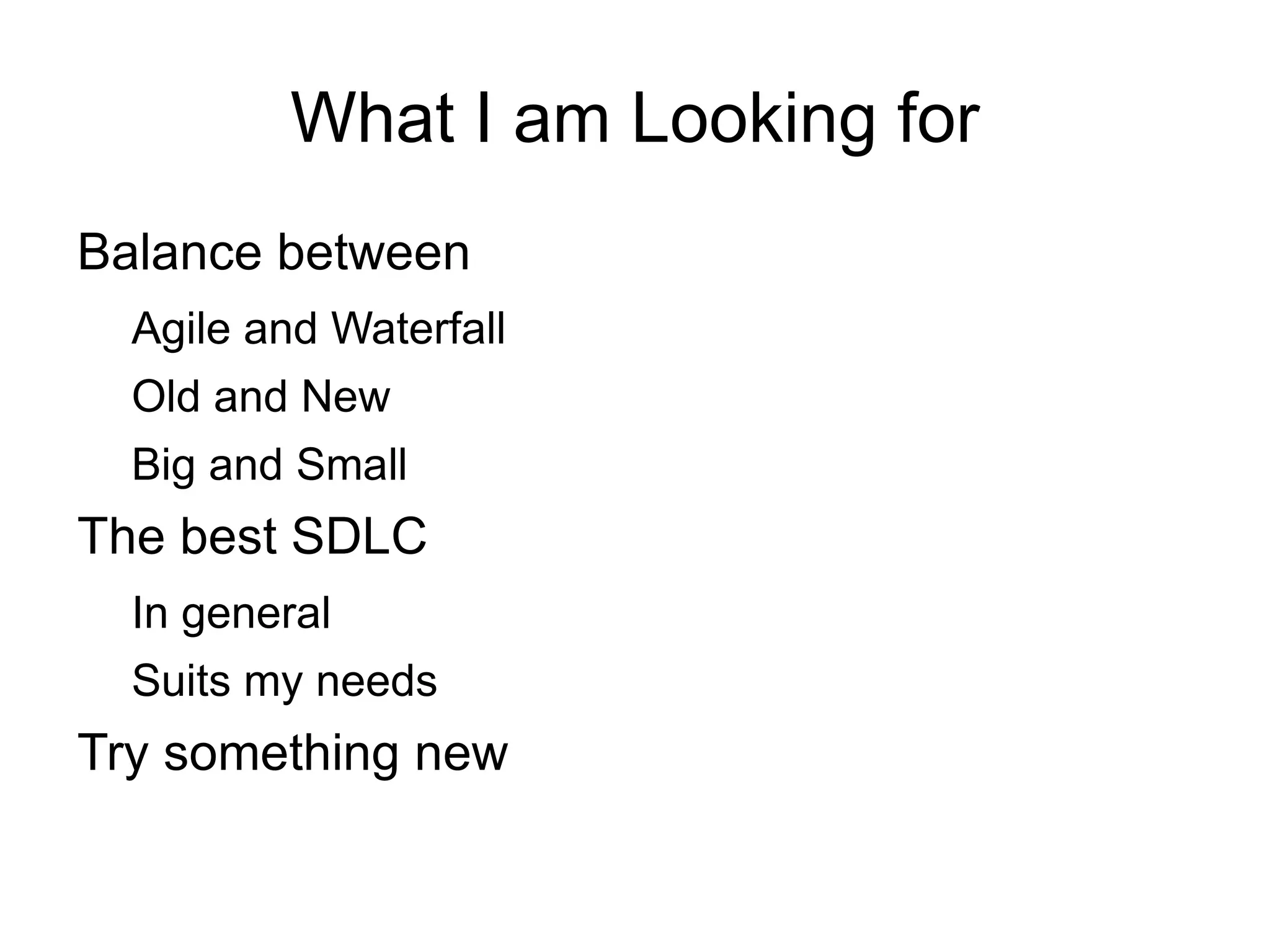 What I am Looking for
Balance between
  Agile and Waterfall
  Old and New
  Big and Small
The best SDLC
  In general
  Suits my needs
Try something new
 