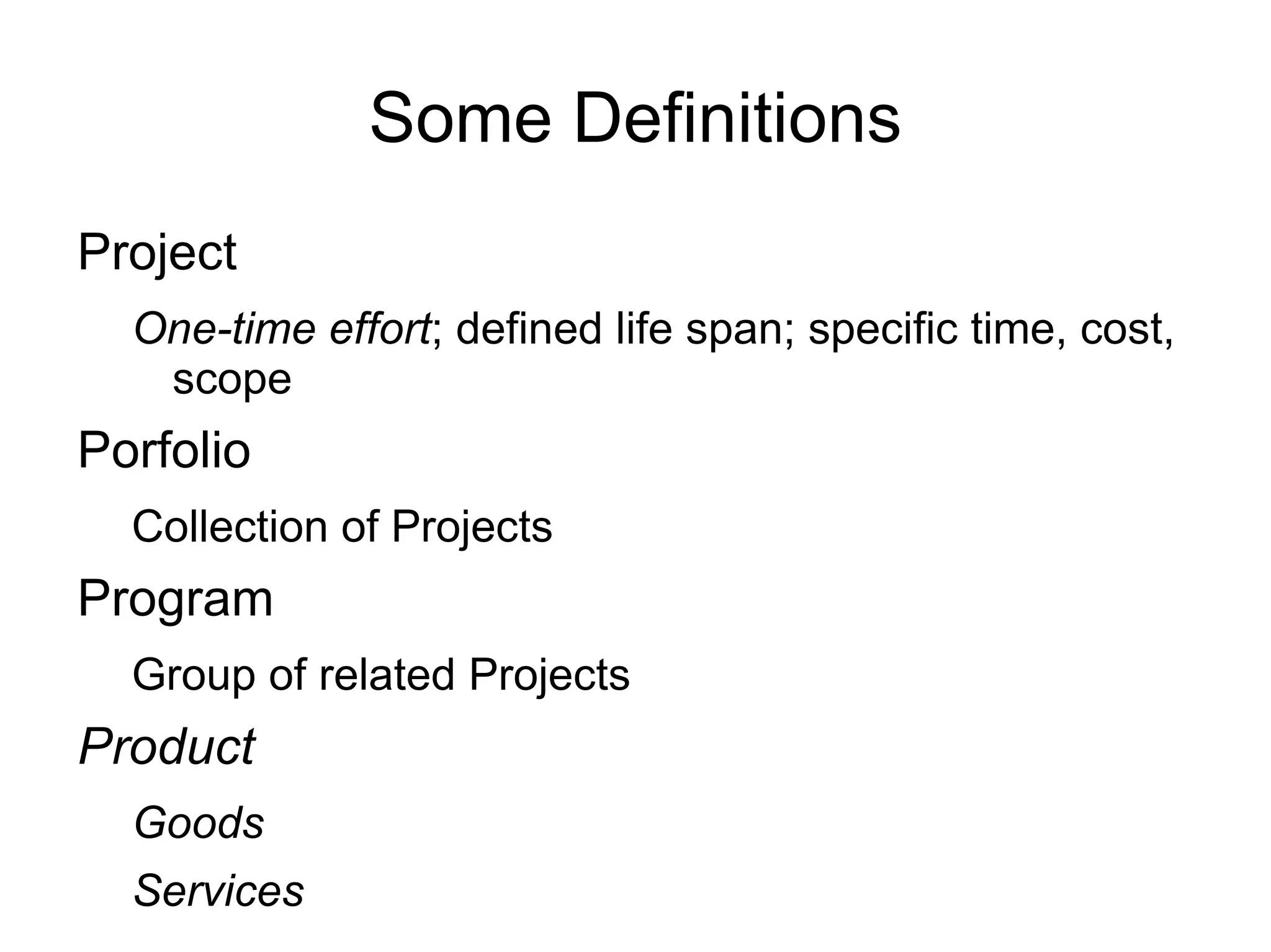 Some Definitions
Project
  One-time effort; defined life span; specific time, cost,
   scope
Porfolio
  Collection of Projects
Program
  Group of related Projects
Product
  Goods
  Services
 