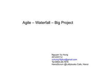 Agile – Waterfall – Big Project




                 Nguyen Vu Hung
                 2012/07/12
                 vuhung16plus@gmail.com
                 Tel:0904-28-7878
                 HanoiScrum @Lollybooks Cafe, Hanoi
 