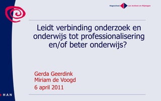 Leidt verbinding onderzoek en onderwijs tot professionalisering en/of beter onderwijs?  Gerda Geerdink Miriam de Voogd 6 april 2011 