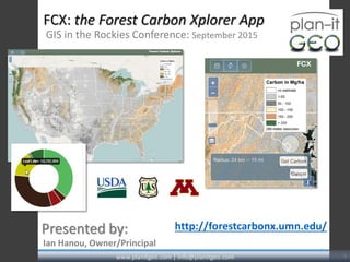 FCX: the Forest Carbon Xplorer App
GIS in the Rockies Conference: September 2015
1
Ian Hanou, Owner/Principal
Presented by:
www.planitgeo.com | info@planitgeo.com 1
http://forestcarbonx.umn.edu/
 