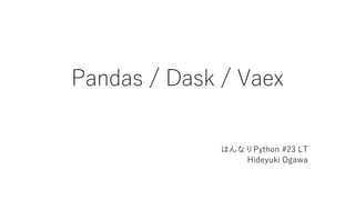 Pandas / Dask / Vaex
はんなりPython #23 LT
Hideyuki Ogawa
 