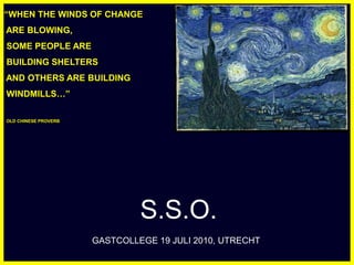 “WHEN THE WINDS OF CHANGE  ARE BLOWING,   SOME PEOPLE ARE   BUILDING SHELTERS  AND OTHERS ARE BUILDING   WINDMILLS…”   OLD CHINESE PROVERB S.S.O. GASTCOLLEGE 19 JULI 2010, UTRECHT 