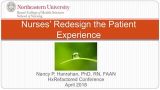 Nancy P. Hanrahan, PhD, RN, FAAN
HxRefactored Conference
April 2016
Nurses’ Redesign the Patient
Experience
 